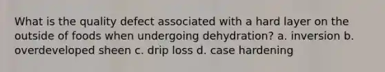 What is the quality defect associated with a hard layer on the outside of foods when undergoing dehydration? a. inversion b. overdeveloped sheen c. drip loss d. case hardening