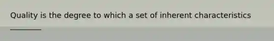 Quality is the degree to which a set of inherent characteristics ________