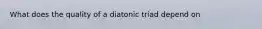 What does the quality of a diatonic triad depend on