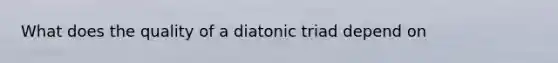 What does the quality of a diatonic triad depend on