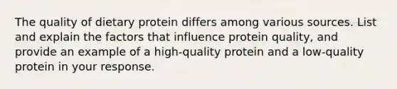 The quality of dietary protein differs among various sources. List and explain the factors that influence protein quality, and provide an example of a high-quality protein and a low-quality protein in your response.