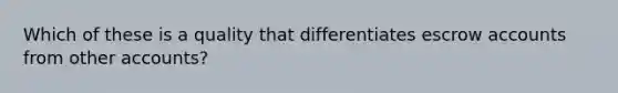 Which of these is a quality that differentiates escrow accounts from other accounts?