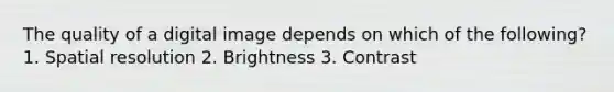 The quality of a digital image depends on which of the following? 1. Spatial resolution 2. Brightness 3. Contrast