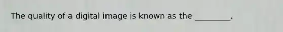 The quality of a digital image is known as the _________.