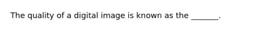 The quality of a digital image is known as the _______.