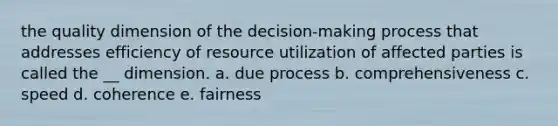 the quality dimension of the decision-making process that addresses efficiency of resource utilization of affected parties is called the __ dimension. a. due process b. comprehensiveness c. speed d. coherence e. fairness