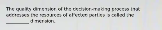 The quality dimension of the​ decision-making process that addresses the resources of affected parties is called the​ __________ dimension.