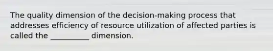 The quality dimension of the decision-making process that addresses efficiency of resource utilization of affected parties is called the __________ dimension.