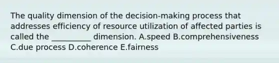 The quality dimension of the​ decision-making process that addresses efficiency of resource utilization of affected parties is called the​ __________ dimension. A.speed B.comprehensiveness C.due process D.coherence E.fairness