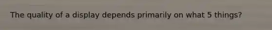 The quality of a display depends primarily on what 5 things?