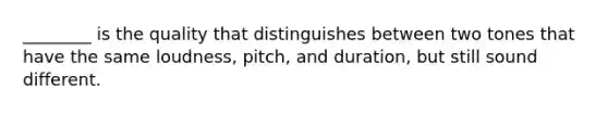 ________ is the quality that distinguishes between two tones that have the same loudness, pitch, and duration, but still sound different.