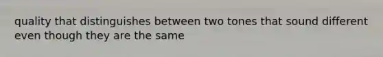 quality that distinguishes between two tones that sound different even though they are the same