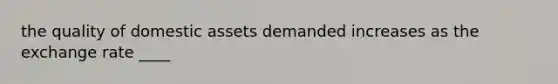 the quality of domestic assets demanded increases as the exchange rate ____