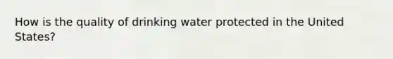 How is the quality of drinking water protected in the United States?