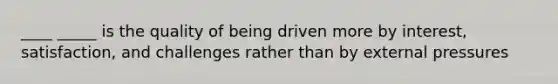 ____ _____ is the quality of being driven more by interest, satisfaction, and challenges rather than by external pressures