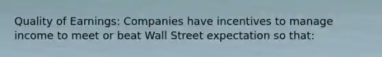 Quality of Earnings: Companies have incentives to manage income to meet or beat Wall Street expectation so that: