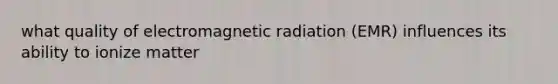 what quality of electromagnetic radiation (EMR) influences its ability to ionize matter