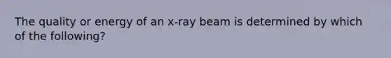 The quality or energy of an x-ray beam is determined by which of the following?