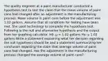 The quality engineer at a paint manufacturer conducted a hypothesis test to test the claim that the mean volume of paint cans had changed after an adjustment in the manufacturing process. Mean volume in paint cans before the adjustment was 1.02 gallons. Assume that all conditions for testing have been met. She used technology to complete the hypothesis test. Following is the null and alternative hypothesis and the output from her graphing calculator. H0: μ = 1.02 gallons Ha: μ 1.02 gallons Write a statement explaining what her decision regarding the null hypothesis should be and a statement summarizing her conclusion regarding the claim that average volume of paint cans had changed. Has the adjustment in the manufacturing process changed the average volume of paint cans?