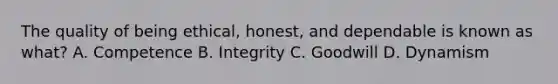 The quality of being ethical, honest, and dependable is known as what? A. Competence B. Integrity C. Goodwill D. Dynamism