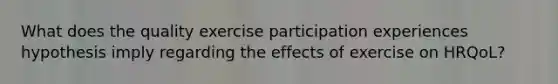 What does the quality exercise participation experiences hypothesis imply regarding the effects of exercise on HRQoL?