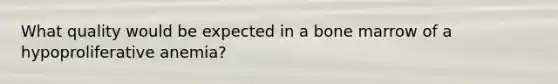 What quality would be expected in a bone marrow of a hypoproliferative anemia?