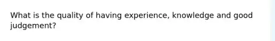 What is the quality of having experience, knowledge and good judgement?