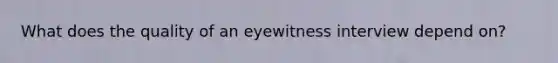 What does the quality of an eyewitness interview depend on?
