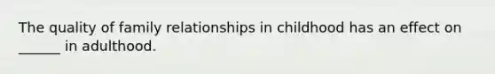 The quality of family relationships in childhood has an effect on ______ in adulthood.