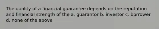 The quality of a financial guarantee depends on the reputation and financial strength of the a. guarantor b. investor c. borrower d. none of the above