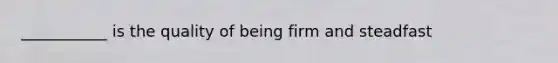 ___________ is the quality of being firm and steadfast