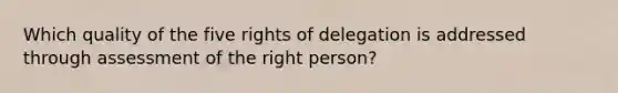 Which quality of the five rights of delegation is addressed through assessment of the right person?