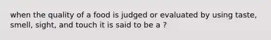 when the quality of a food is judged or evaluated by using taste, smell, sight, and touch it is said to be a ?