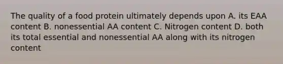 The quality of a food protein ultimately depends upon A. its EAA content B. nonessential AA content C. Nitrogen content D. both its total essential and nonessential AA along with its nitrogen content