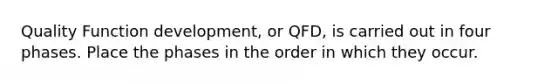 Quality Function development, or QFD, is carried out in four phases. Place the phases in the order in which they occur.