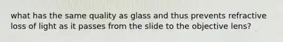 what has the same quality as glass and thus prevents refractive loss of light as it passes from the slide to the objective lens?