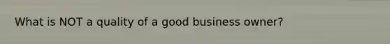 What is NOT a quality of a good business owner?