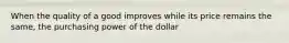 When the quality of a good improves while its price remains the same, the purchasing power of the dollar