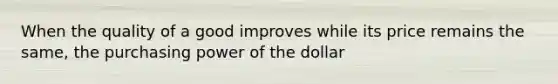 When the quality of a good improves while its price remains the same, the purchasing power of the dollar