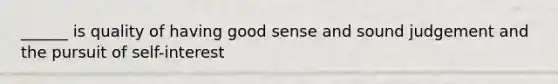 ______ is quality of having good sense and sound judgement and the pursuit of self-interest