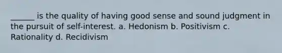 ______ is the quality of having good sense and sound judgment in the pursuit of self-interest. a. Hedonism b. Positivism c. Rationality d. Recidivism