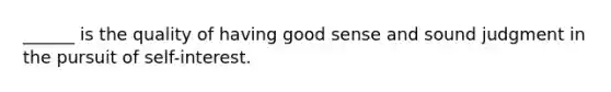 ______ is the quality of having good sense and sound judgment in the pursuit of self-interest.