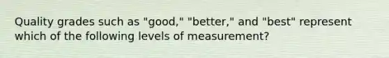 Quality grades such as "good," "better," and "best" represent which of the following levels of measurement?