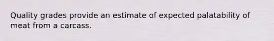 Quality grades provide an estimate of expected palatability of meat from a carcass.