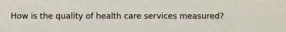 How is the quality of health care services measured?