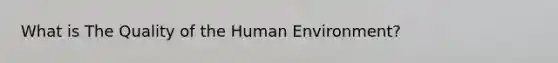 What is The Quality of the Human Environment?