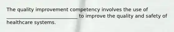 The quality improvement competency involves the use of _____________________________ to improve the quality and safety of healthcare systems.