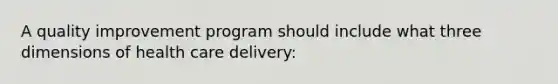 A quality improvement program should include what three dimensions of health care delivery: