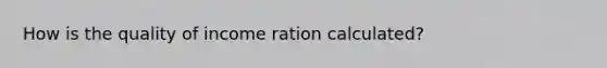 How is the quality of income ration calculated?