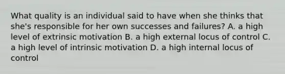 What quality is an individual said to have when she thinks that she's responsible for her own successes and failures? A. a high level of extrinsic motivation B. a high external locus of control C. a high level of intrinsic motivation D. a high internal locus of control